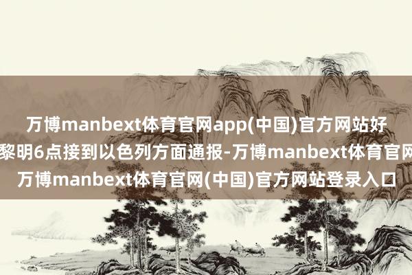 万博manbext体育官网app(中国)官方网站好意思军中央司令部在本日黎明6点接到以色列方面通报-万博manbext体育官网(中国)官方网站登录入口