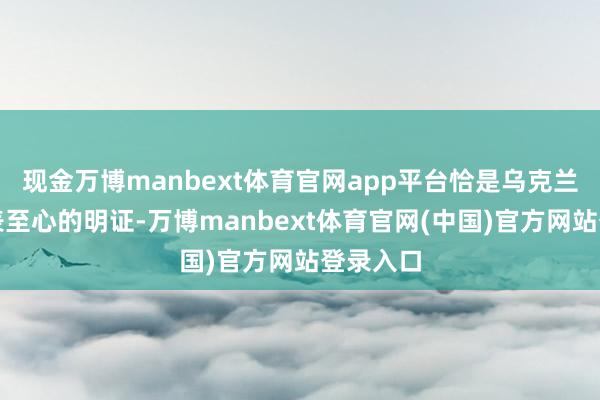 现金万博manbext体育官网app平台恰是乌克兰向西方表至心的明证-万博manbext体育官网(中国)官方网站登录入口