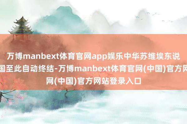 万博manbext体育官网app娱乐中华苏维埃东说念主民共和国至此自动终结-万博manbext体育官网(中国)官方网站登录入口