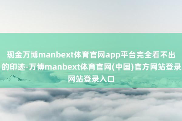 现金万博manbext体育官网app平台完全看不出岁月的印迹-万博manbext体育官网(中国)官方网站登录入口