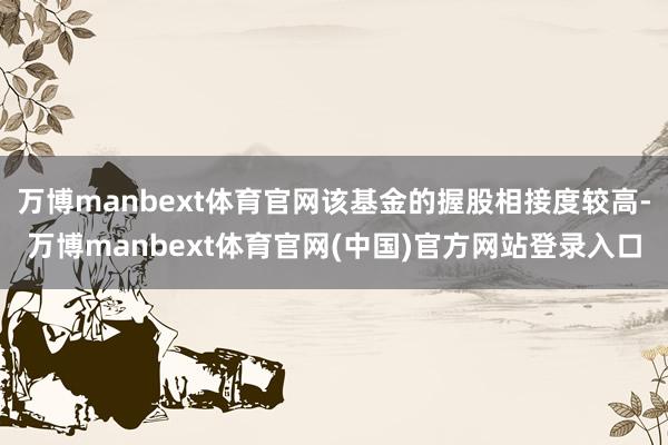 万博manbext体育官网该基金的握股相接度较高-万博manbext体育官网(中国)官方网站登录入口
