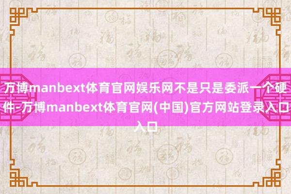 万博manbext体育官网娱乐网不是只是委派一个硬件-万博manbext体育官网(中国)官方网站登录入口