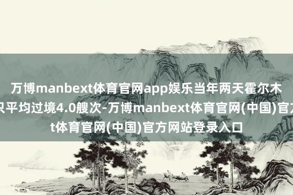 万博manbext体育官网app娱乐当年两天霍尔木兹海峡油气船只平均过境4.0艘次-万博manbext体育官网(中国)官方网站登录入口