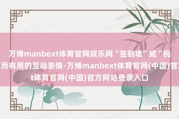 万博manbext体育官网娱乐网“签到墙”或“祝愿墙”亦然和煦而有用的互动表情-万博manbext体育官网(中国)官方网站登录入口