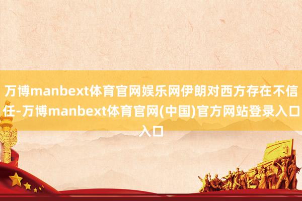万博manbext体育官网娱乐网伊朗对西方存在不信任-万博manbext体育官网(中国)官方网站登录入口