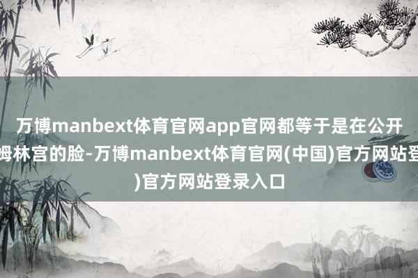 万博manbext体育官网app官网都等于是在公开打克里姆林宫的脸-万博manbext体育官网(中国)官方网站登录入口