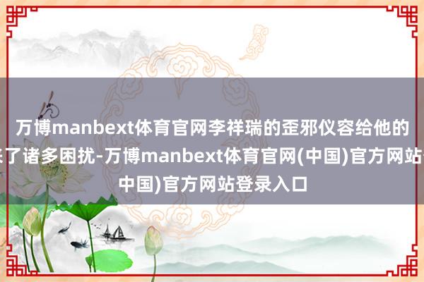 万博manbext体育官网李祥瑞的歪邪仪容给他的生活带来了诸多困扰-万博manbext体育官网(中国)官方网站登录入口