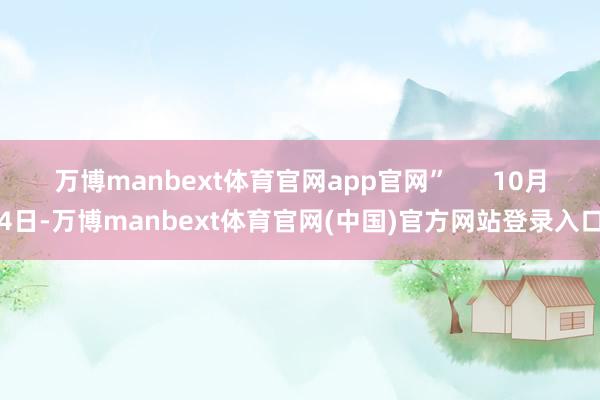 万博manbext体育官网app官网”      10月4日-万博manbext体育官网(中国)官方网站登录入口