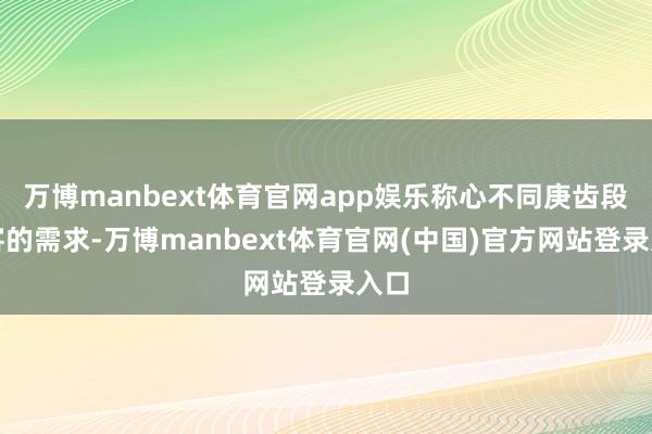 万博manbext体育官网app娱乐称心不同庚齿段旅客的需求-万博manbext体育官网(中国)官方网站登录入口