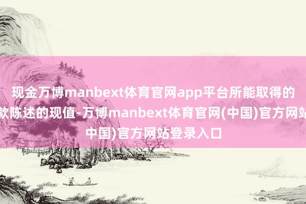 现金万博manbext体育官网app平台所能取得的一说念现款陈述的现值-万博manbext体育官网(中国)官方网站登录入口