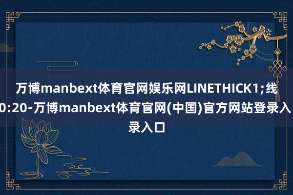 万博manbext体育官网娱乐网LINETHICK1;线20:20-万博manbext体育官网(中国)官方网站登录入口
