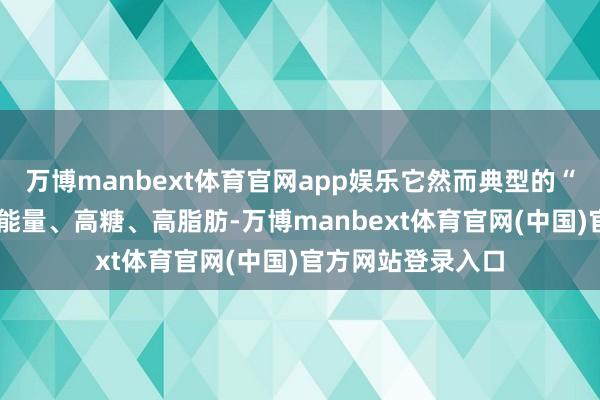 万博manbext体育官网app娱乐它然而典型的“三高”选手——高能量、高糖、高脂肪-万博manbext体育官网(中国)官方网站登录入口