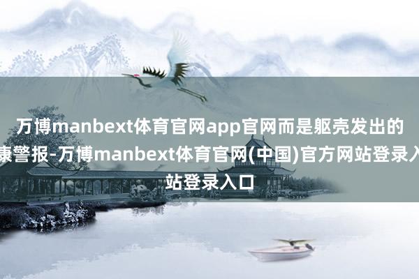 万博manbext体育官网app官网而是躯壳发出的健康警报-万博manbext体育官网(中国)官方网站登录入口