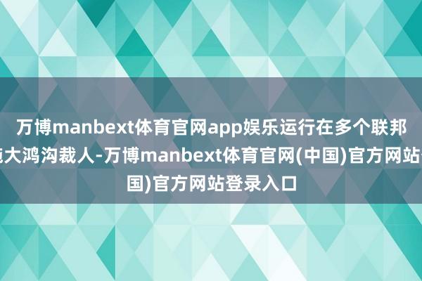 万博manbext体育官网app娱乐运行在多个联邦机构实施大鸿沟裁人-万博manbext体育官网(中国)官方网站登录入口