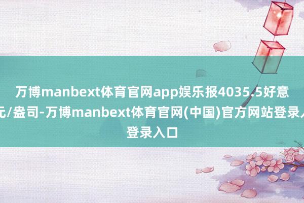 万博manbext体育官网app娱乐报4035.5好意思元/盎司-万博manbext体育官网(中国)官方网站登录入口