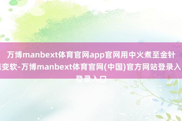 万博manbext体育官网app官网用中火煮至金针菇变软-万博manbext体育官网(中国)官方网站登录入口