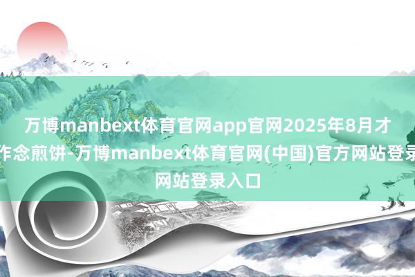 万博manbext体育官网app官网2025年8月才初始作念煎饼-万博manbext体育官网(中国)官方网站登录入口