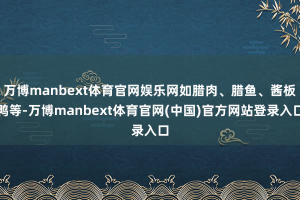 万博manbext体育官网娱乐网如腊肉、腊鱼、酱板鸭等-万博manbext体育官网(中国)官方网站登录入口