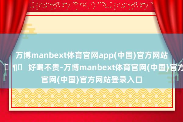 万博manbext体育官网app(中国)官方网站喝得欣慰！🍶✨ 好喝不贵-万博manbext体育官网(中国)官方网站登录入口
