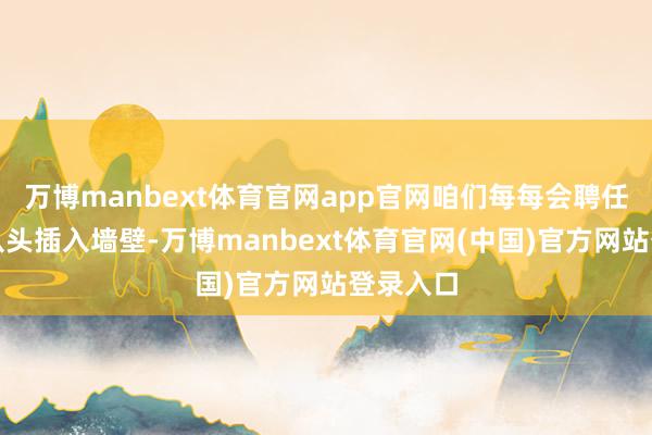 万博manbext体育官网app官网咱们每每会聘任将插座从头插入墙壁-万博manbext体育官网(中国)官方网站登录入口
