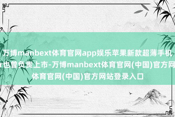万博manbext体育官网app娱乐苹果新款超薄手机iPhone Air也曾负责上市-万博manbext体育官网(中国)官方网站登录入口