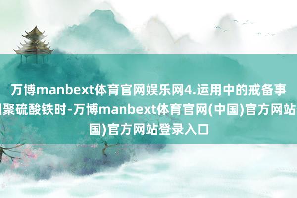 万博manbext体育官网娱乐网4.运用中的戒备事项使用团聚硫酸铁时-万博manbext体育官网(中国)官方网站登录入口