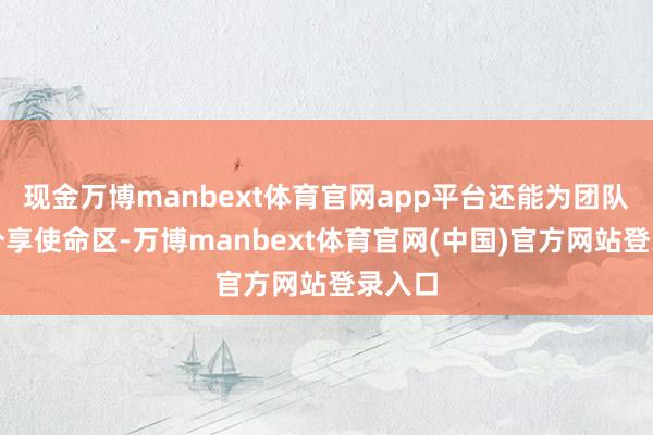 现金万博manbext体育官网app平台还能为团队提供分享使命区-万博manbext体育官网(中国)官方网站登录入口