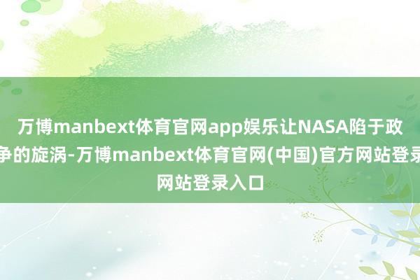 万博manbext体育官网app娱乐让NASA陷于政事纷争的旋涡-万博manbext体育官网(中国)官方网站登录入口